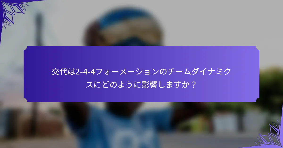 交代は2-4-4フォーメーションのチームダイナミクスにどのように影響しますか?